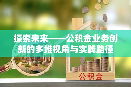 宛城探索未来——公积金业务创新的多维视角与实践路径