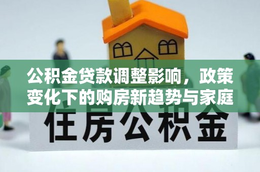 宛城公积金贷款调整影响，政策变化下的购房新趋势与家庭财务规划
