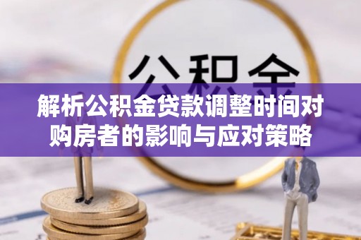 宛城解析公积金贷款调整时间对购房者的影响与应对策略