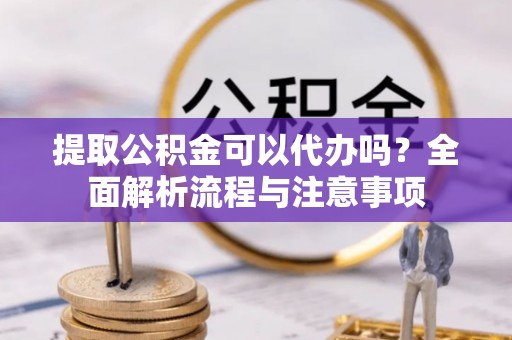 宛城提取公积金可以代办吗？全面解析流程与注意事项