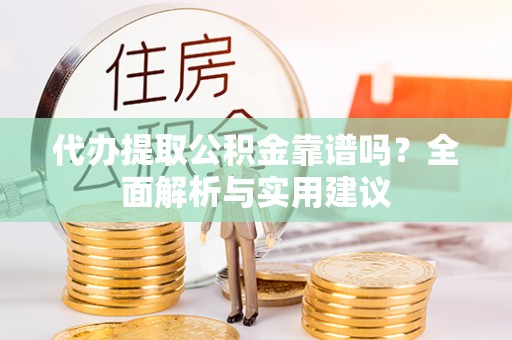 宛城代办提取公积金靠谱吗？全面解析与实用建议