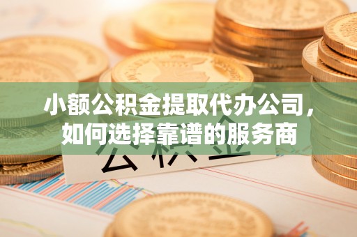 宛城小额公积金提取代办公司，如何选择靠谱的服务商