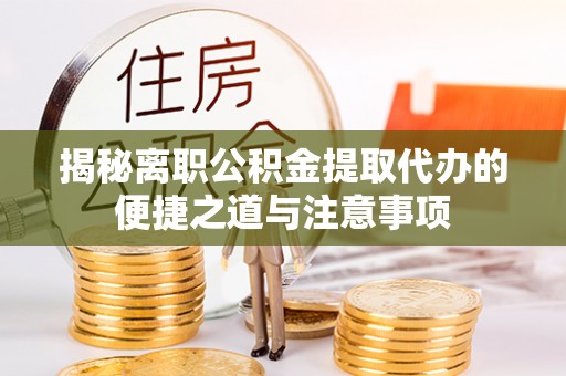 宛城揭秘离职公积金提取代办的便捷之道与注意事项