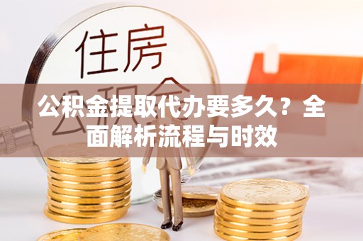 宛城公积金提取代办要多久？全面解析流程与时效