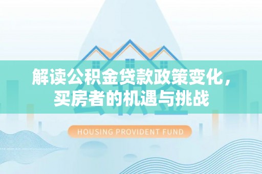 宛城解读公积金贷款政策变化，买房者的机遇与挑战