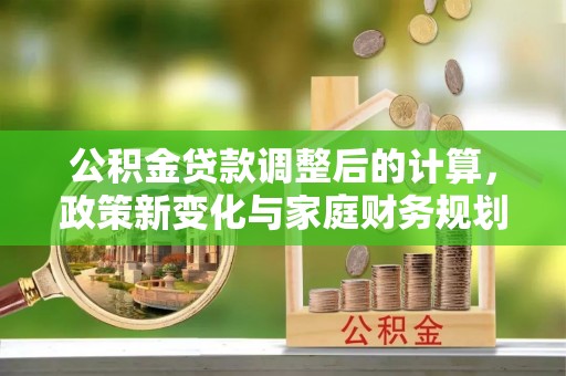 宛城公积金贷款调整后的计算，政策新变化与家庭财务规划