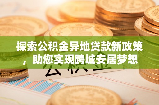 宛城探索公积金异地贷款新政策，助您实现跨城安居梦想