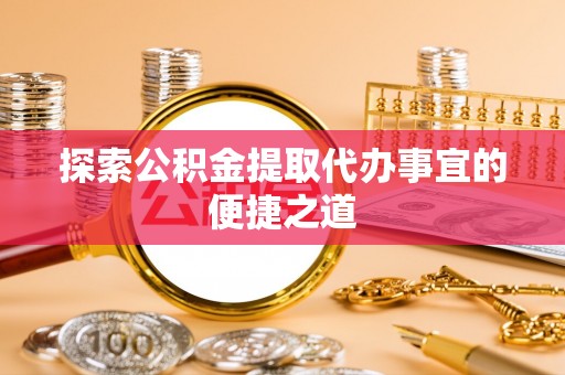 宛城探索公积金提取代办事宜的便捷之道