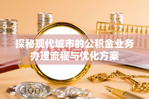 宛城探秘现代城市的公积金业务办理流程与优化方案
