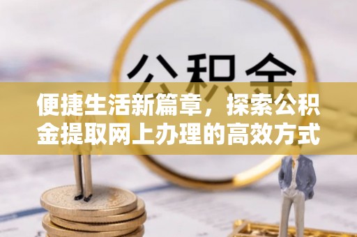宛城便捷生活新篇章，探索公积金提取网上办理的高效方式