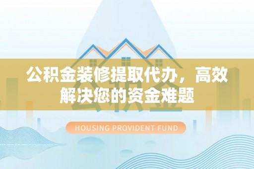 宛城公积金装修提取代办，高效解决您的资金难题