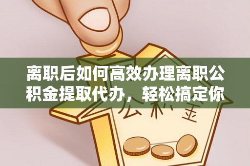 宛城离职后如何高效办理离职公积金提取代办，轻松搞定你的公积金