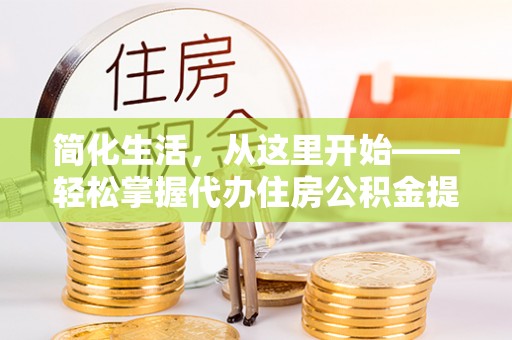 宛城简化生活，从这里开始——轻松掌握代办住房公积金提取全流程