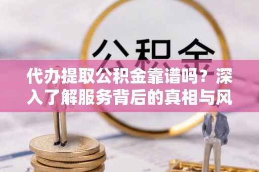 宛城代办提取公积金靠谱吗？深入了解服务背后的真相与风险