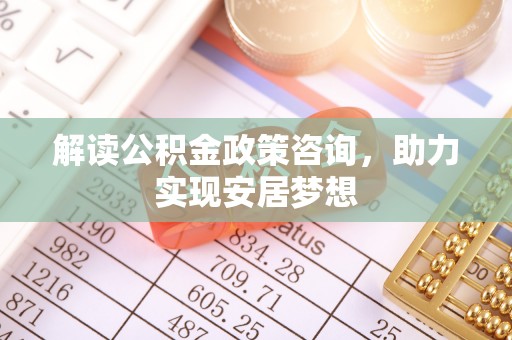 宛城解读公积金政策咨询，助力实现安居梦想