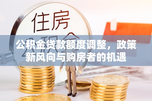 宛城公积金贷款额度调整，政策新风向与购房者的机遇