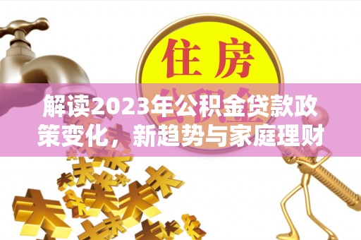 宛城解读2023年公积金贷款政策变化，新趋势与家庭理财规划