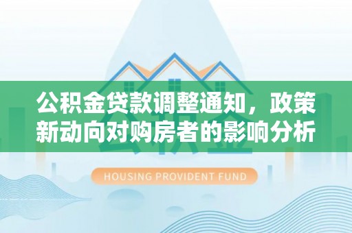 宛城公积金贷款调整通知，政策新动向对购房者的影响分析