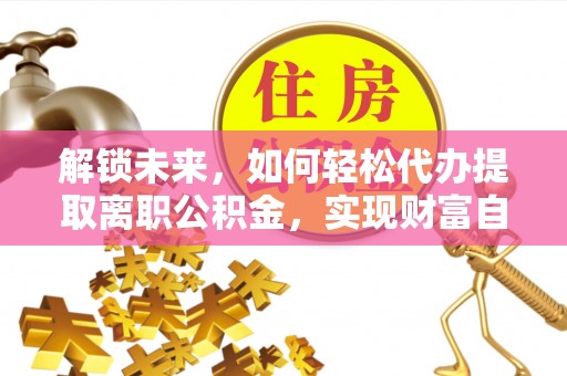 宛城解锁未来，如何轻松代办提取离职公积金，实现财富自由的第一步