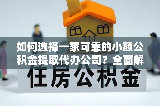 宛城如何选择一家可靠的小额公积金提取代办公司？全面解析与指南