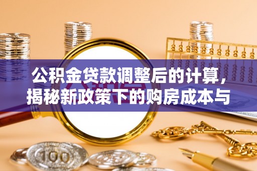 宛城公积金贷款调整后的计算，揭秘新政策下的购房成本与规划策略