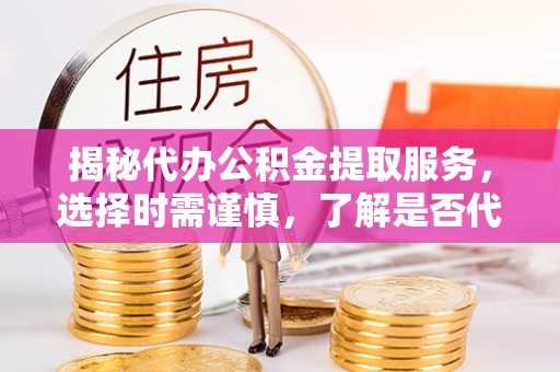 宛城揭秘代办公积金提取服务，选择时需谨慎，了解是否代办公积金提取可靠吗？