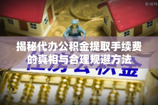宛城揭秘代办公积金提取手续费的真相与合理规避方法