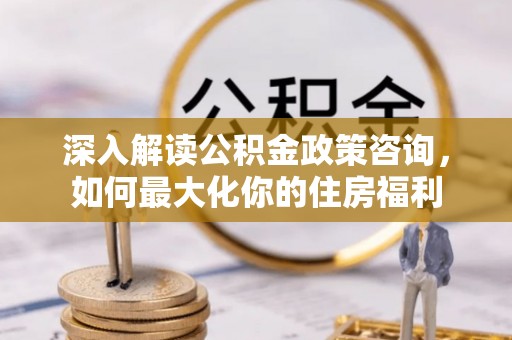 宛城深入解读公积金政策咨询，如何最大化你的住房福利
