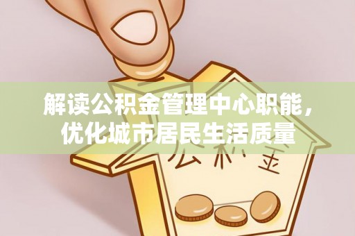 宛城解读公积金管理中心职能，优化城市居民生活质量