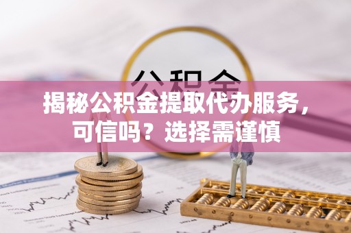 宛城揭秘公积金提取代办服务，可信吗？选择需谨慎