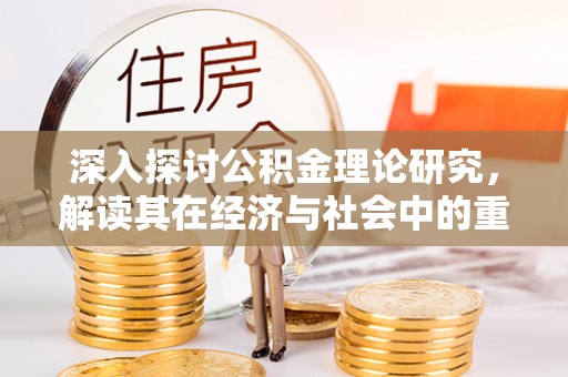 宛城深入探讨公积金理论研究，解读其在经济与社会中的重要角色