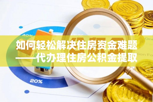 宛城如何轻松解决住房资金难题——代办理住房公积金提取服务详解