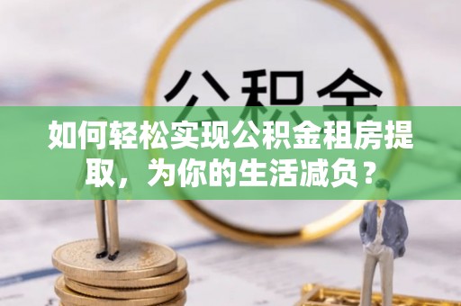 宛城如何轻松实现公积金租房提取，为你的生活减负？