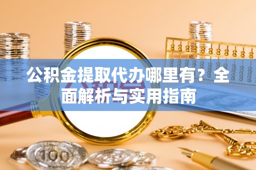 宛城公积金提取代办哪里有？全面解析与实用指南