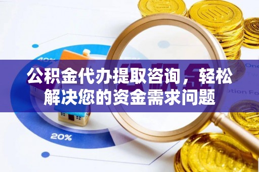 宛城公积金代办提取咨询，轻松解决您的资金需求问题