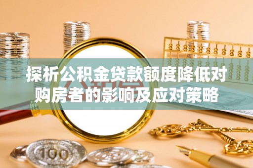 宛城探析公积金贷款额度降低对购房者的影响及应对策略