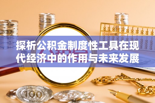 宛城探析公积金制度性工具在现代经济中的作用与未来发展趋势