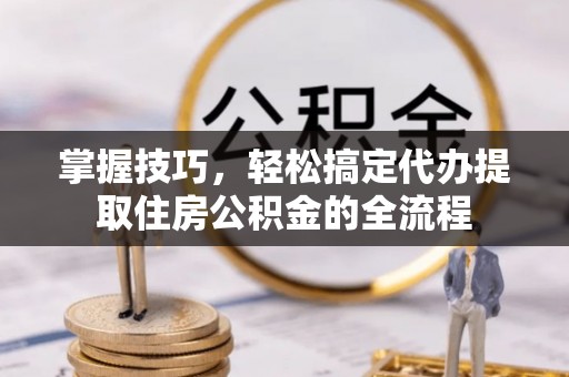 宛城掌握技巧，轻松搞定代办提取住房公积金的全流程