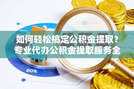 宛城如何轻松搞定公积金提取？专业代办公积金提取服务全解析