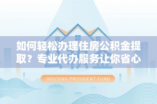 宛城如何轻松办理住房公积金提取？专业代办服务让你省心无忧