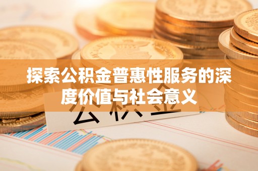 宛城探索公积金普惠性服务的深度价值与社会意义