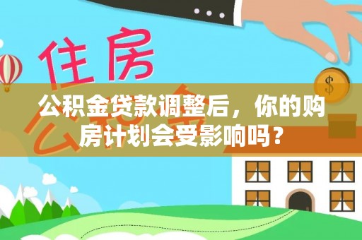宛城公积金贷款调整后，你的购房计划会受影响吗？