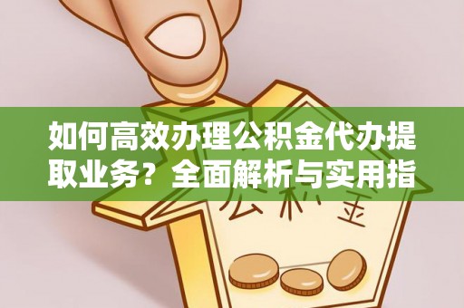 宛城如何高效办理公积金代办提取业务？全面解析与实用指南
