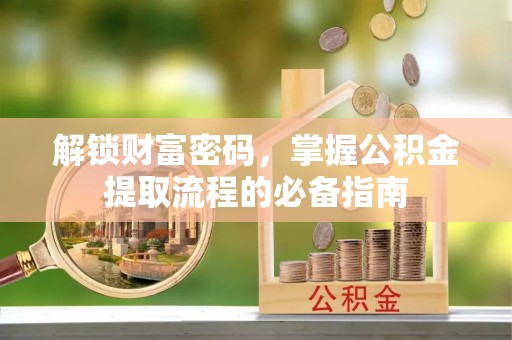 宛城解锁财富密码，掌握公积金提取流程的必备指南