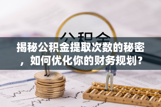 宛城揭秘公积金提取次数的秘密，如何优化你的财务规划？