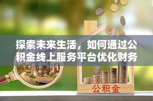 宛城探索未来生活，如何通过公积金线上服务平台优化财务管理