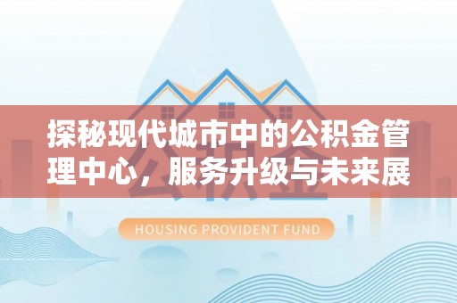 宛城探秘现代城市中的公积金管理中心，服务升级与未来展望