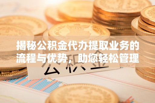 宛城揭秘公积金代办提取业务的流程与优势，助您轻松管理财务