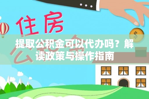 宛城提取公积金可以代办吗？解读政策与操作指南