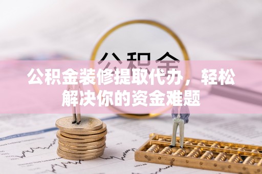 宛城公积金装修提取代办，轻松解决你的资金难题